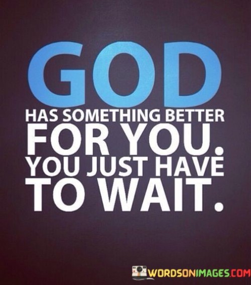 The quote "God has something better for you, you just have to wait" underscores the idea that patience and trust in God's plan are essential virtues. It suggests that sometimes, when we encounter disappointments or delays in our lives, it's because God has a greater and more fulfilling plan in store for us.

This quote encourages individuals to be patient during challenging times, setbacks, or when things don't go as planned. It reminds us that even when we can't see the bigger picture, God is working behind the scenes to bring something better into our lives.

In essence, it promotes the idea that waiting on God's timing and having faith in His plan can lead to greater blessings and opportunities. It serves as a reminder to remain hopeful and trust that God's timing is perfect, even when we may not understand it in the moment.