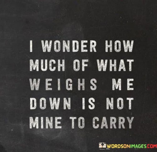 I-Wonder-How-Much-Of-What-Weighs-Me-Down-Is-Not-Mine-Quotes.jpeg