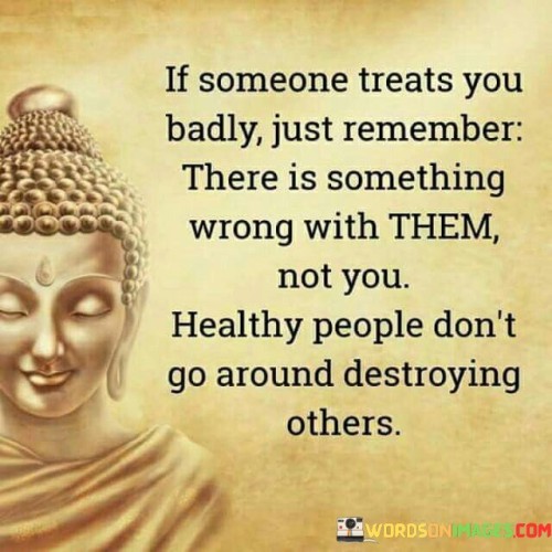 If Someone Treats You Badly Just Remember There Is Something Wrong Quotes