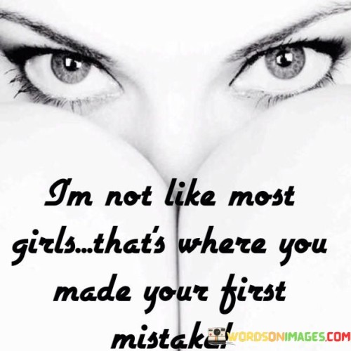 The statement conveys a sense of uniqueness and individuality, suggesting that the speaker does not conform to societal stereotypes or expectations of "most girls." It implies that others may have made assumptions or judgments based on these stereotypes, leading to a misunderstanding.

"I'm not like most girls; that's where you made your first mistake."

The phrase indicates that the speaker resists being categorized or generalized based on gender norms. They assert their uniqueness and challenge the idea that all girls fit into a particular mold. By doing so, they assert their identity and refuse to be limited by preconceived notions.