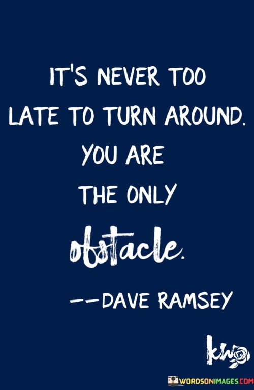 This quote highlights the potential for change at any point in life. "Never too late" signifies that transformation is always possible. It suggests that personal growth hinges on the willingness to overcome one's limitations, symbolized by the phrase "you are the only obstacle." This self-imposed barrier underscores the power of self-belief and determination.

The quote rejects excuses and external factors. "Turn around" implies a shift in direction, reflecting the ability to alter one's course despite past decisions or circumstances. By acknowledging oneself as the primary impediment, the quote encourages taking responsibility, fostering empowerment and inspiring action towards positive change.

Ultimately, the quote resonates with the idea of self-empowerment and choice. It urges us to embrace our agency, defying self-doubt and external constraints. By recognizing that personal growth depends on our resolve, we're prompted to overcome obstacles and embrace change, regardless of age or circumstances.