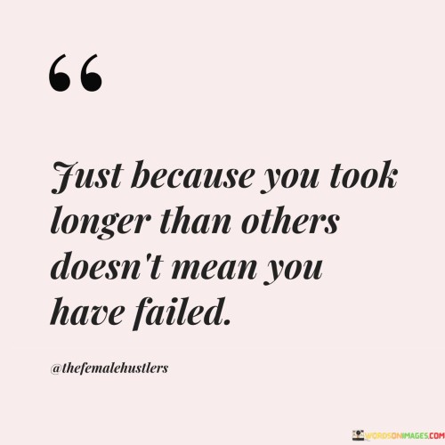 This quote addresses the fallacy of comparing oneself to others. "Took longer" acknowledges individual journeys vary. It challenges the notion that delayed achievement equates to failure, emphasizing that each person's unique path and pace contribute to growth, resilience, and eventual success.

The quote dismisses societal pressure for uniform timelines. "Doesn't mean you have failed" counters self-doubt. It promotes embracing personal progress, valuing the lessons and experiences gained, and reframing setbacks as stepping stones to eventual accomplishment, free from external judgments.

Ultimately, the quote champions self-acceptance. It encourages a mindset shift, fostering a healthier perspective on success. By recognizing the significance of personal growth over arbitrary timelines, individuals find motivation to continue their journey, appreciating the value of perseverance and celebrating their unique achievements.