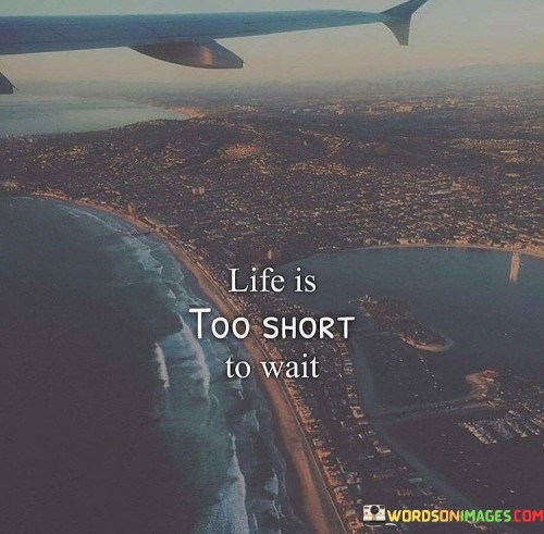 Life-Is-Too-Short-To-Wait-Quotes.jpeg