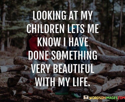 Looking At My Children Lets Me Know I Have Done Something Quotes