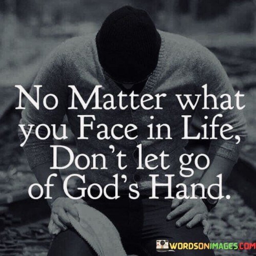 The quote "No matter what you face in life, don't let go of God's hand" conveys a message of unwavering faith and trust in a higher power, emphasizing the importance of maintaining a strong connection with one's faith, beliefs, and spirituality during life's challenges.

It suggests that regardless of the difficulties, trials, or obstacles one encounters in life, holding onto one's faith and spiritual connection can provide guidance, strength, and comfort. The image of holding onto God's hand symbolizes a sense of divine support and guidance that can help individuals navigate through tough times.

In essence, this quote encourages individuals to rely on their faith as a source of resilience and hope, reminding them that even in the face of adversity, they are not alone, and their faith can provide the strength needed to overcome challenges. It underscores the idea that a strong spiritual foundation can be a source of comfort and guidance throughout life's journey.