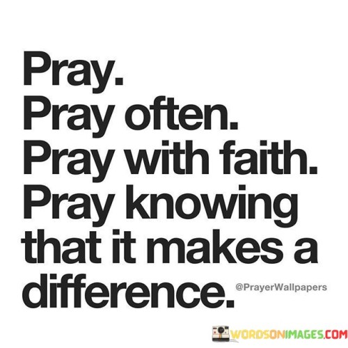 Prayer is a deeply meaningful practice that has the potential to bring about remarkable change in our lives. It is essential to pray often, as this regular connection with a higher power strengthens our spiritual bond and keeps us grounded in our faith. When we approach prayer with unwavering faith, we tap into its true power, knowing that our intentions are heard and can create positive shifts in our lives. This faith empowers us to face life's challenges with resilience and hope.

Furthermore, the impact of prayer extends beyond our individual lives. When we pray with sincerity and conviction, our intentions radiate positive energy that can influence our thoughts, decisions, and actions. This ripple effect connects us to others and fosters a sense of unity and interconnectedness. Embracing the belief that prayer makes a significant difference, we are inspired not only to pray for ourselves but also for the betterment of the world, recognizing the transformative potential of our thoughts, intentions, and faith.

In essence, prayer is a powerful force that should be an integral part of our lives. It is a means of connecting with the divine, strengthening our faith, and bringing about positive change, reminding us of the incredible impact we can have on both our personal journey and the broader world through the practice of prayer.