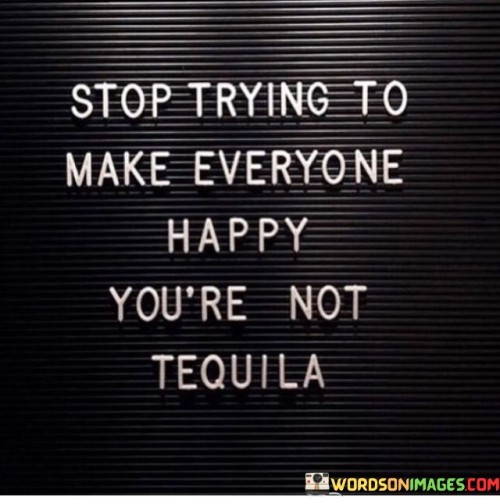 Stop Trying To Make Everyone Happy You're Not Tequila Quotes