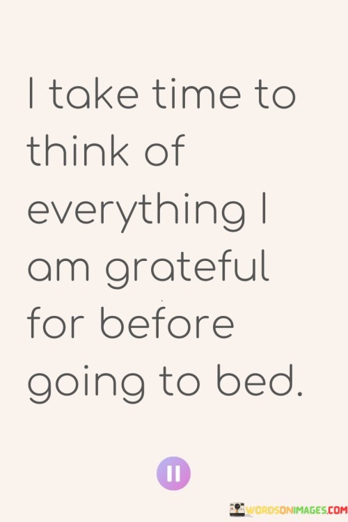 In the first paragraph, the core message of the quote is explored. It encourages individuals to set aside a few moments each night to consciously contemplate the things they are thankful for. This practice serves to shift focus from daily challenges to positive aspects of life.

The second paragraph delves into the significance of this nightly practice. Reflecting on gratitude before sleep can have a calming effect on the mind, reducing stress and promoting better sleep quality. It also fosters a positive mental state, making it easier to wake up with a refreshed outlook the next day.

The final paragraph reflects on the broader impact of this practice. Regularly acknowledging blessings cultivates an attitude of appreciation, leading to increased overall happiness. Moreover, it encourages a mindful approach to life, making individuals more attuned to the positive moments that might otherwise be overlooked. The quote encapsulates the idea that the simple act of reflecting on gratitude before bedtime can have a transformative effect on one's well-being and mindset.