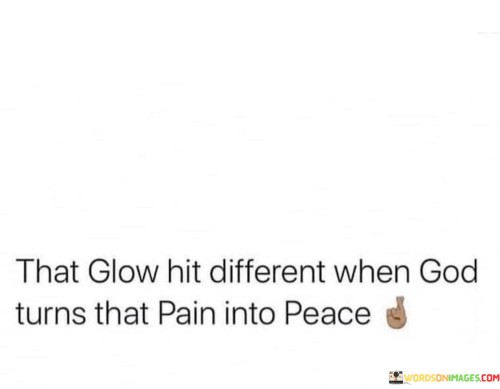 The quote "That glow hit different when God turns that pain into peace" beautifully captures the transformative power of faith and divine intervention in our lives. It emphasizes how the experience of inner peace and serenity is heightened when we have endured pain and suffering, and yet, through our faith, have found a way to transcend it.

In moments of hardship and struggle, it can be difficult to see a way out or imagine finding peace. However, this quote reminds us that when we turn to our faith and trust in a higher power, remarkable transformations can occur. The pain we once carried can be transformed into a deep and radiant inner peace.

This quote encourages us to believe in the possibility of healing and restoration, even in the face of profound adversity. It reminds us that our trials and tribulations can be vehicles for spiritual growth and resilience, ultimately leading to a profound sense of peace that is unlike any other. It serves as a testament to the enduring strength of the human spirit and the transcendent power of faith.