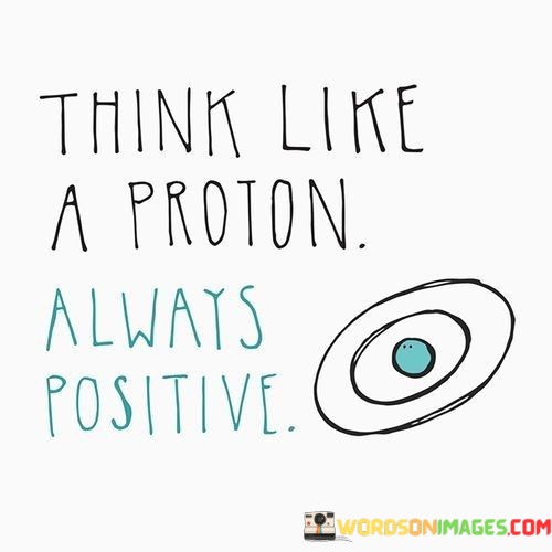 Think-Like-A-Proton-Always-Positive-Quotes.jpeg