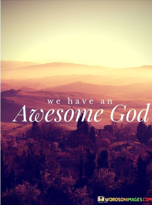 The quote "We have an awesome God" is a simple yet powerful statement of faith and reverence towards a divine being. It reflects a profound belief in the greatness, majesty, and awe-inspiring nature of God.

In this quote, "awesome" conveys a sense of wonder, amazement, and deep respect for the deity. It acknowledges that God is far beyond human comprehension and possesses qualities and attributes that inspire admiration and humility.

Overall, this quote serves as an expression of faith, gratitude, and a recognition of the extraordinary nature of the divine presence in one's life. It is a reminder of the immense love and power that many believe God holds, providing comfort and strength to those who hold this belief.