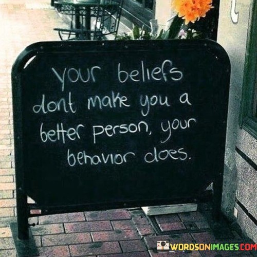 Your-Beliefs-Dont-Make-You-A-Better-Person-Your-Behavior-Does-Quotes.jpeg