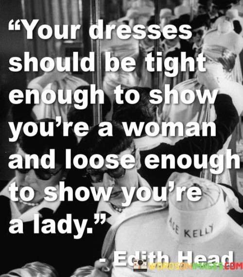 The phrase implies that when choosing dresses, women should aim for a fit that accentuates their feminine curves and figure, highlighting their womanhood. At the same time, the dresses should not be overly tight or revealing, preserving an air of elegance and grace that reflects ladylike qualities.

The quote celebrates the idea of dressing with confidence and embracing one's femininity while maintaining a sense of dignity and class.