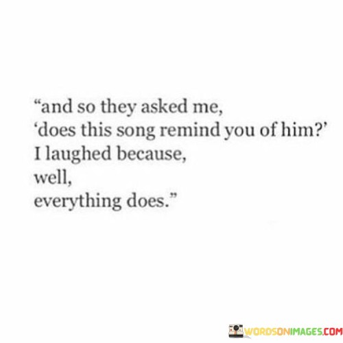 And-So-They-Asked-Me-Does-This-Song-Remind-You-Of-Him-Quotes.jpeg