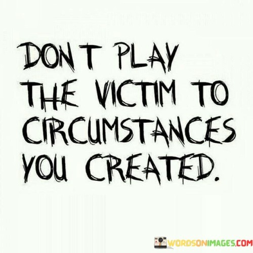 Dont-Play-The-Victim-To-Circumstances-You-Created-Quotes.jpeg