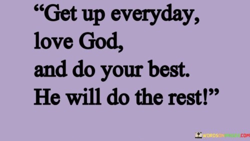 The quote "Get up every day, love God, and do your best; He will do the rest" conveys a message of faith, dedication, and trust in a higher power. It emphasizes the importance of starting each day with a commitment to love and serve God and to put forth your best effort in all your endeavors.

This quote suggests that by aligning your actions with faith and giving your best in your daily pursuits, you are opening yourself up to divine guidance, support, and intervention. It underscores the idea that while you can control your actions and intentions, there are aspects of life that are beyond your control, and you can trust that God will take care of the rest.

In essence, this quote encourages individuals to take responsibility for their actions and decisions, to approach each day with love and devotion to their faith, and to have confidence that God's providence and blessings will accompany their efforts. It is a reminder that by combining personal diligence with faith in a higher power, one can navigate life's challenges and experiences with grace and assurance.