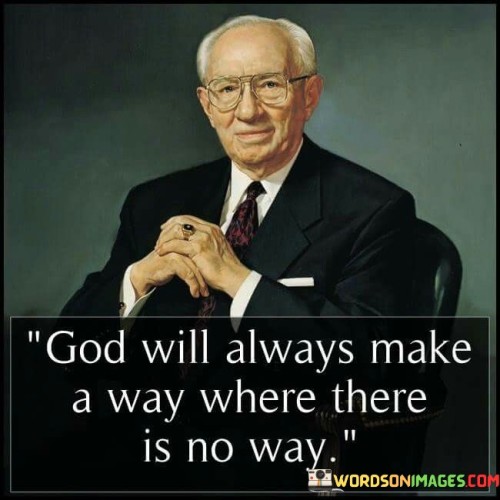 The quote "God will always make a way where there is no way" reflects a message of hope, faith, and divine intervention. It suggests that even in seemingly impossible or insurmountable situations, a higher power, often referred to as God, has the ability to provide a path, solution, or resolution.

This quote encourages individuals to have trust and confidence in the idea that God's wisdom and guidance can overcome the most challenging obstacles and lead to unexpected solutions. It emphasizes that divine intervention can create opportunities and possibilities even when circumstances appear bleak.

In essence, this quote serves as a reminder that faith and belief in a higher power can provide strength and assurance in times of difficulty and uncertainty. It encourages individuals to maintain hope and resilience, knowing that God's presence and grace can illuminate the darkest paths and make a way when all seems lost.