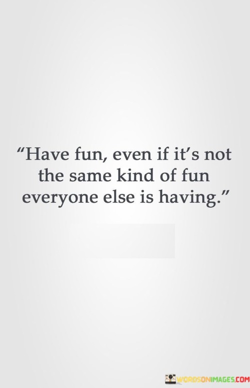 Have-Fun-Even-If-Its-Not-The-Same-Kind-Of-Fun-Everyone-Quotes.jpeg