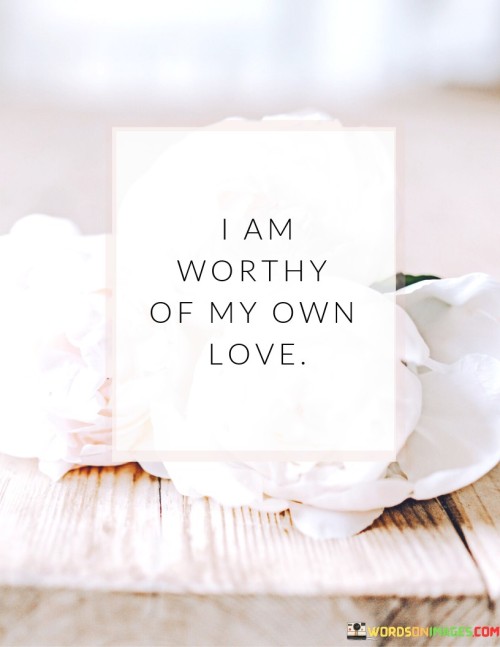 This quote emphasizes self-worth and self-love. It suggests that individuals should recognize their own value and deservingness of their own affection and care. This perspective encourages people to prioritize their own well-being and emotional nurturing.

The quote highlights the importance of self-compassion and self-acceptance. It implies that individuals should view themselves with the same kindness and understanding that they might offer to others.

Ultimately, the quote speaks to the significance of developing a positive relationship with oneself. It encourages individuals to affirm their self-worth and embrace self-love as an essential aspect of overall happiness and fulfillment. By acknowledging that they are worthy of their own love, individuals can cultivate a sense of inner harmony and greater emotional resilience.