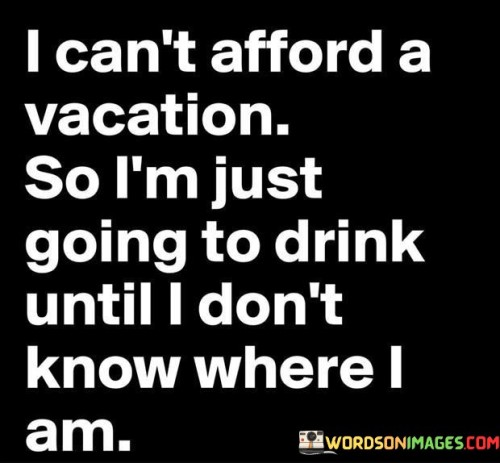 I-Cant-Afford-A-Vacation-So-Im-Just-Going-To-Drink-Quotes.jpeg