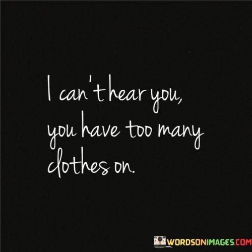 I-Cant-Hear-You-You-Have-Too-Many-Clothes-On-Quotes.jpeg