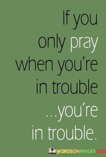 If-You-Only-Pray-When-Youre-In-Trouble-Youre-In-Quotes.jpeg