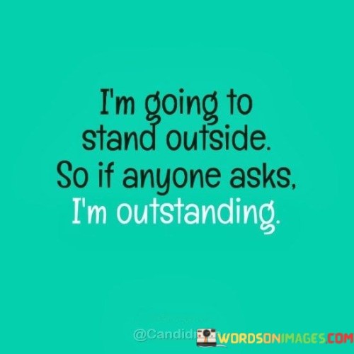 Im-Going-To-Stand-Outside-So-If-Anyone-Asks-Im-Outstanding-Quotes.jpeg