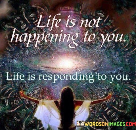 Life-Is-Not-Happening-To-You-Life-Is-Responding-To-Quotes.jpeg