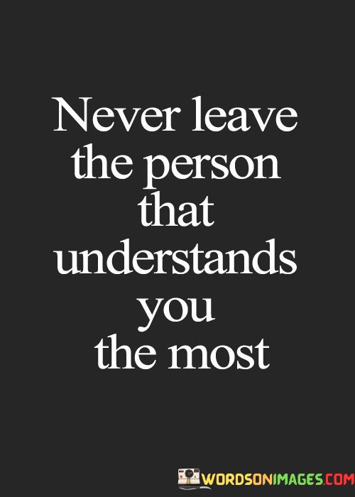 Never-Leave-The-Person-That-Understands-You-The-Most-Quotes.jpeg