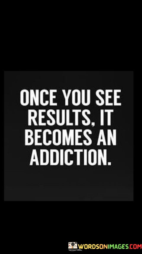 Once-You-See-Results-It-Becomes-An-Addiction-Quotes.jpeg