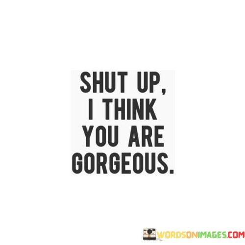 Shut Up I Think You Are Gorgeous Quotes