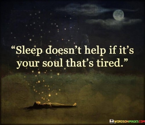 The quote "sleep doesn't help if it's your soul that's tired" highlights the significance of emotional and spiritual well-being. While physical rest is important, it cannot alleviate the fatigue of a weary soul. This emphasizes the deeper importance of addressing inner struggles and nurturing one's emotional health for holistic rejuvenation.

The quote draws attention to the interconnectedness of mind, body, and spirit. A tired soul can impact overall vitality, leading to feelings of emptiness or burnout. It prompts us to prioritize self-care, engage in activities that nourish the spirit, and seek emotional healing to restore true vitality.

Ultimately, the quote underscores the complexity of human well-being. It encourages a comprehensive approach that transcends physical rest, reminding us that true rejuvenation involves tending to our emotional and spiritual needs. By acknowledging and addressing the weariness of the soul, we can achieve a more balanced and fulfilling sense of refreshment.