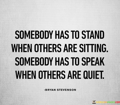 The quote "somebody has to stand when others are sitting, somebody has to speak when others are quiet" underscores the importance of individual courage and leadership. It highlights the need for individuals to step up and advocate for what's right, even when others hesitate. This action challenges complacency and fosters positive change.

The quote symbolizes the power of one person's actions to inspire collective progress. By standing up and speaking out, individuals can influence the behavior of others, creating a ripple effect that transforms entire communities. It reflects the role of leadership in challenging the status quo and championing important causes.

Ultimately, the quote celebrates the bravery required to be a catalyst for change. It encourages us to question norms, voice concerns, and push for improvement. It reminds us that positive change often begins with the actions of a single individual who chooses to stand and speak, sparking a movement toward a better, more just world.