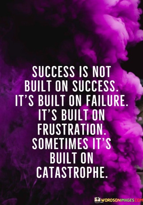 Success-Is-Not-Built-On-Success-Its-Built-On-Failure-Quotes.jpeg