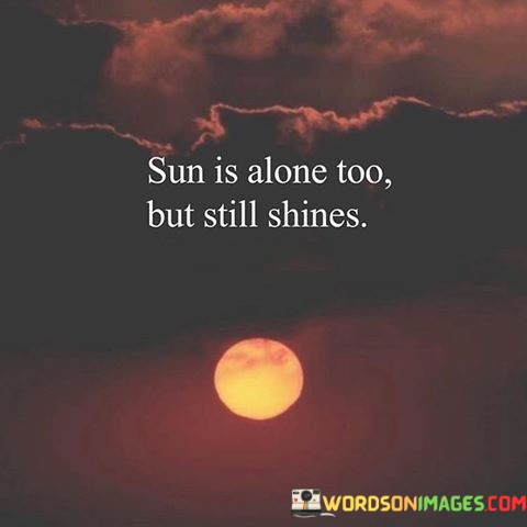 Sun-Is-Alone-Too-But-Still-Shines-Quotes.jpeg