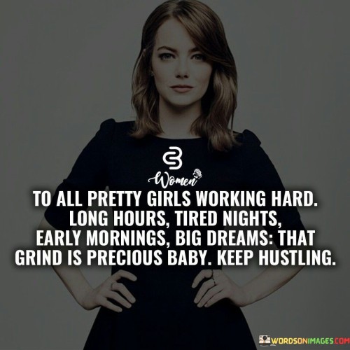 The statement acknowledges the dedication and determination of hardworking women, specifically "pretty girls" with ambitious dreams. It recognizes their commitment to putting in long hours and facing tired nights and early mornings to achieve their goals. The word "grind" refers to the consistent effort and hard work they put into their pursuits.

The phrase serves as a motivational reminder to keep pushing forward and never give up on their aspirations. The use of the term "baby" adds a sense of encouragement and support, reinforcing the idea that they should keep hustling and persevering in their endeavors.

Overall, the statement celebrates the work ethic and resilience of ambitious women and encourages them to stay focused on their dreams. It acknowledges the challenges they may face but reminds them that their dedication and grind are valuable assets on their journey to success.