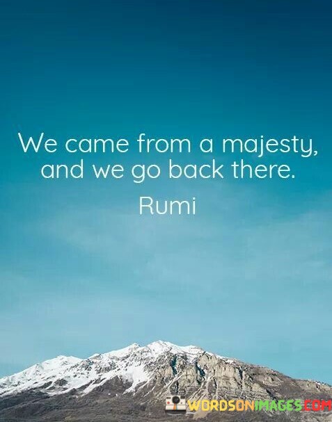 We-Cme-From-A-Majesty-And-We-Go-Back-There-Quotes.jpeg