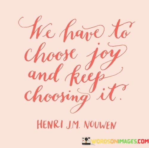 We-Have-To-Choose-Joy-And-Keep-Choosing-It-Quotes.jpeg