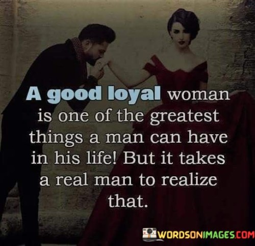 This quote celebrates the value of having a good and loyal woman in a man's life. It suggests that such a woman is a priceless asset and one of the greatest blessings a man can experience. However, it also implies that recognizing and appreciating the worth of such a woman requires the maturity and insight of a real man.

The quote underscores the importance of qualities like loyalty, trustworthiness, and commitment in a meaningful relationship. It highlights that a woman who embodies these attributes can profoundly impact a man's life, bringing stability, love, and emotional support.

Moreover, it suggests that a real man is one who recognizes and acknowledges the significance of having a good, loyal partner. It implies that a man who values and respects the woman in his life is someone who can appreciate the depth and significance of a healthy, loving relationship.