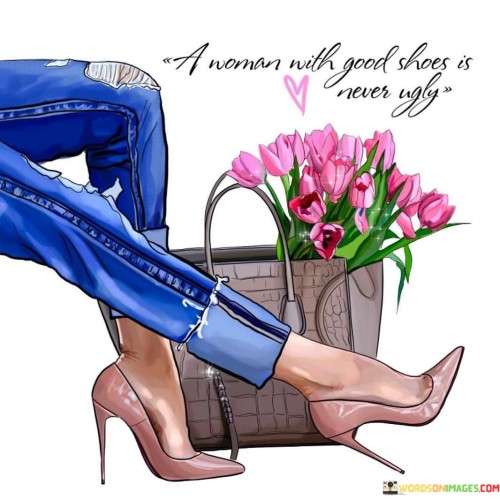 This quote suggests that having good shoes can enhance a woman's appearance and overall look. It implies that when a woman wears stylish, well-maintained footwear, it adds to her attractiveness and can even elevate her perceived beauty.

The quote may be seen as a metaphor for how attention to detail in one's appearance can make a positive difference. Good shoes are often considered a symbol of elegance and taste, and by wearing them, a woman can exude confidence and a sense of style.

However, it's essential to remember that beauty is subjective and goes beyond just external appearances or material possessions. While good shoes can be a great addition to an outfit, true beauty comes from within, encompassing qualities such as kindness, intelligence, and a positive attitude.