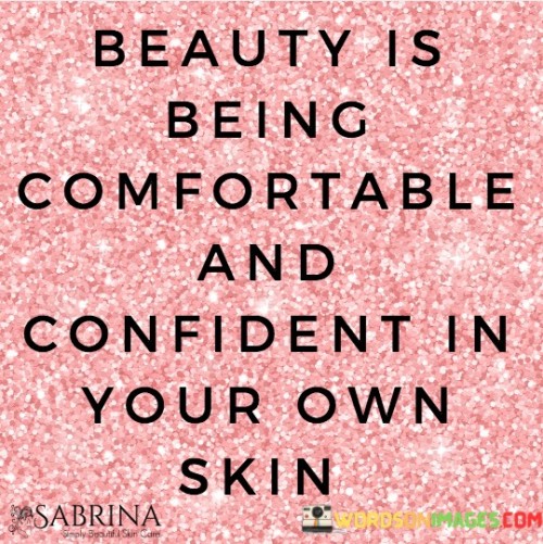 This quote defines beauty as self-assurance. "Being comfortable" implies self-acceptance. "Confident in your own skin" suggests an empowered self-image. It emphasizes that genuine beauty emanates from inner confidence, transcending societal standards and highlighting the importance of self-love and authenticity.

True beauty arises from self-contentment. "Being comfortable" reflects harmony within. "Confident in your own skin" signifies embracing uniqueness. The quote champions self-esteem and rejects the pursuit of external validation, encouraging individuals to find beauty in their individuality and fostering a positive self-perception.

Ultimately, the quote celebrates self-worth. It encourages people to cultivate self-assurance, recognizing that beauty is more than skin-deep. By embracing self-love and embracing their authentic selves, individuals radiate a magnetic confidence that transcends physical appearance, inspiring others to do the same.