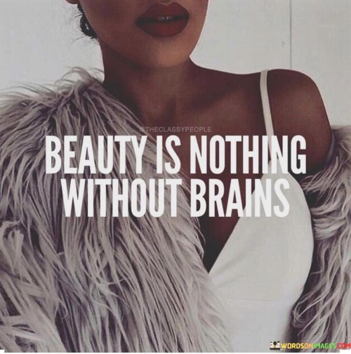 This quote highlights the synergy of intellect and beauty. "Beauty is nothing" suggests that aesthetics alone lack substance. "Without brains" underscores the significance of intelligence. It emphasizes that true allure stems from a combination of outward charm and intellectual depth, fostering a more profound and meaningful appeal.

External beauty, when devoid of substance, fades. "Beauty is nothing" points to superficiality. "Brains" signify mental acuity. The quote calls for recognizing that intelligence adds depth, enabling meaningful connections and making beauty more enduring and impactful.

In essence, the quote champions the value of holistic attractiveness. It underscores that combining outward allure with intellectual prowess creates a compelling presence. By appreciating the complementarity of beauty and brains, individuals enhance their personal magnetism, fostering a more genuine and enduring appeal to others.