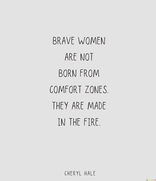 This quote emphasizes that true strength and bravery do not come from living a comfortable and easy life. Instead, it is through facing challenges, adversities, and difficult situations that women develop resilience, courage, and the ability to overcome obstacles.

Just like metal is forged and strengthened through the intense heat of the fire, women become stronger and more empowered when they confront and endure the trials of life. It encourages women to embrace challenges and see them as opportunities for growth and self-discovery, knowing that they have the strength within themselves to rise above any adversity.