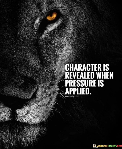 This quote underscores the revealing nature of challenges. "Character is revealed" suggests true qualities emerge. "When pressure is applied" signifies adversity's role. It emphasizes that how individuals respond to difficult circumstances unveils their true nature, showcasing strengths, weaknesses, resilience, and integrity.

Pressure exposes authenticity. "Character is revealed" showcases genuineness. "Pressure" symbolizes challenges. The quote prompts self-reflection and evaluation, encouraging individuals to recognize their reactions under duress, revealing their values, ethics, and emotional fortitude, fostering personal growth and self-awareness.

In essence, the quote champions resilience. It underscores that adversity provides a lens to assess one's character. By navigating challenges with integrity and grace, individuals forge paths of growth, cultivating a stronger, more authentic self and inspiring others through their steadfast response to pressure.