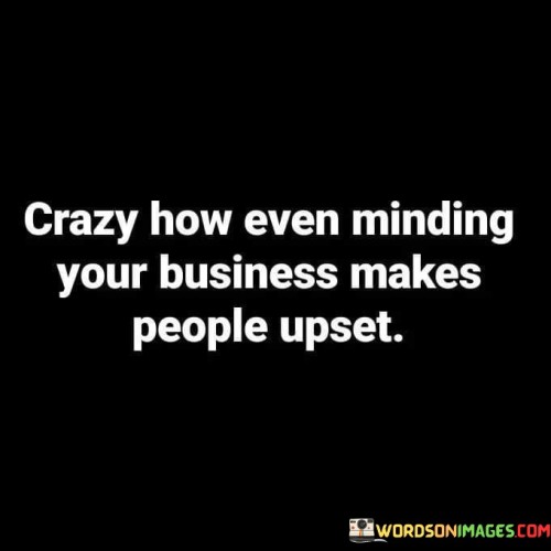 Crazy-How-Even-Mindingyour-Business-Makes-People-Upset-Quotes.jpeg