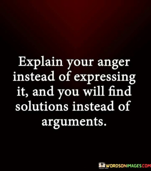 In the first paragraph, this quote advocates for a constructive approach to dealing with anger. It suggests that rather than immediately expressing our anger in a confrontational manner, it is more beneficial to take a step back and analyze the root causes of our emotions. By explaining our anger, we communicate our feelings and concerns effectively, fostering an environment conducive to problem-solving and understanding.

The second paragraph emphasizes the value of communication and active listening. When we explain our anger, we give others insight into our emotions and the reasons behind them. This openness encourages them to respond with empathy and a willingness to address the underlying issues. Through clear communication, we can avoid unnecessary arguments and work together to find mutually agreeable solutions.

In the third paragraph, the quote highlights the transformative power of expressing emotions thoughtfully. It steers us away from unproductive and emotionally charged confrontations, instead encouraging us to seek resolution through dialogue and understanding. By adopting this approach, we can build healthier relationships and create an atmosphere of cooperation where conflicts can be addressed constructively, leading to more harmonious outcomes.