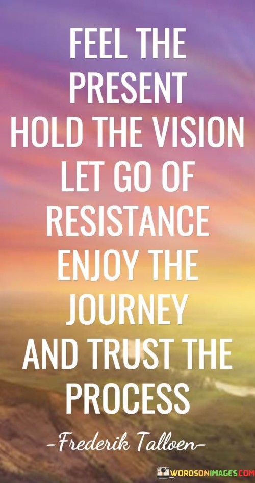Feel The Present Hold The Vision Let Go Of Resistance Enjoy The Journey Quotes