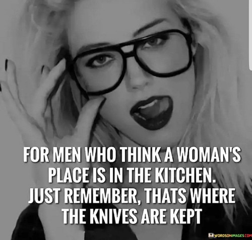 For those men who still hold the outdated belief that a woman's place is in the kitchen, it's time to rethink your perspective. Remember, the kitchen is not just a place for cooking and domestic chores; it's also a place of empowerment and creativity.

Instead of perpetuating gender stereotypes, recognize and respect women's abilities and aspirations. Women are more than capable of excelling in any field, whether it's in the boardroom, academia, arts, or sports. They can be strong leaders, innovators, and change-makers.

So, let go of the antiquated mindset and embrace the idea that women can and should be equal partners in all aspects of life. Celebrate their talents, support their ambitions, and work together to create a world where everyone can thrive, regardless of gender.