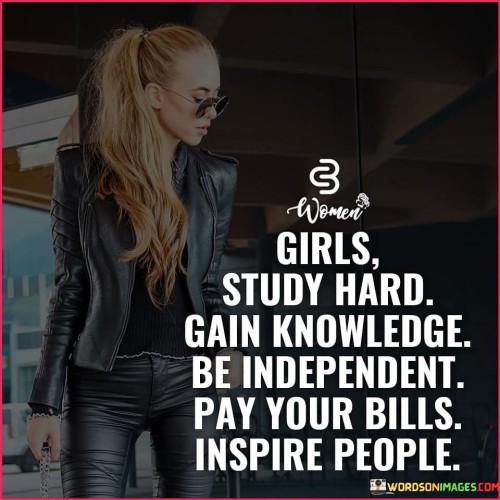 Absolutely! Girls, study hard, gain knowledge, and empower yourselves to be independent. Be strong and capable individuals who can take charge of their lives and make a difference in the world.

Don't be afraid to dream big and work hard to achieve your goals. Take charge of your finances and become financially independent. This will give you the freedom to make your own choices and live life on your terms.

But it doesn't stop there! Use your knowledge and independence to inspire and uplift others around you. Be a role model and show others what is possible when they believe in themselves and work towards their dreams.