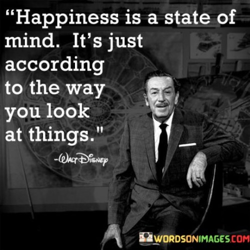 Happiness Is A State Of Mind It's Just According To The Way You Look At Things Quotes